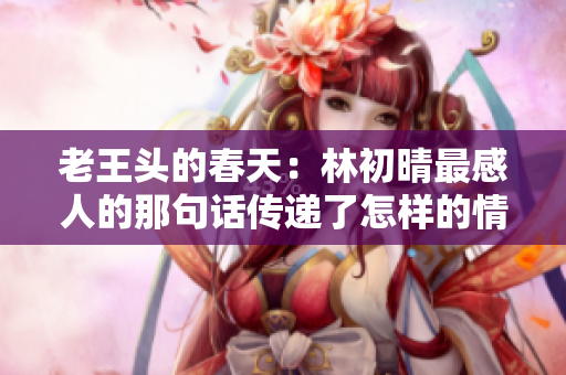 老王头的春天：林初晴最感人的那句话传递了怎样的情感