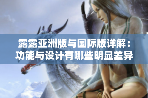 露露亚洲版与国际版详解：功能与设计有哪些明显差异