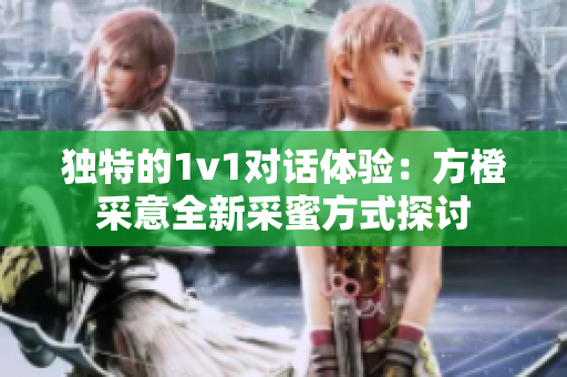 独特的1v1对话体验：方橙采意全新采蜜方式探讨