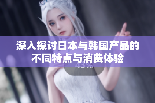 深入探讨日本与韩国产品的不同特点与消费体验