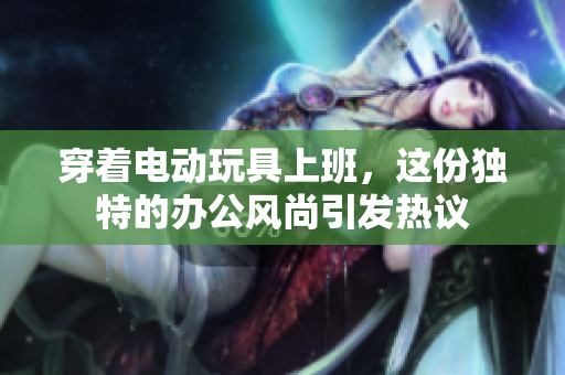 穿着电动玩具上班，这份独特的办公风尚引发热议