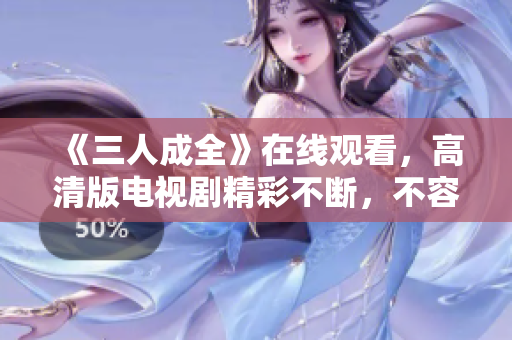 《三人成全》在线观看，高清版电视剧精彩不断，不容错过