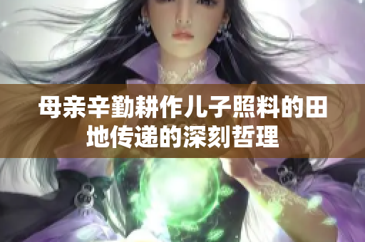 母亲辛勤耕作儿子照料的田地传递的深刻哲理