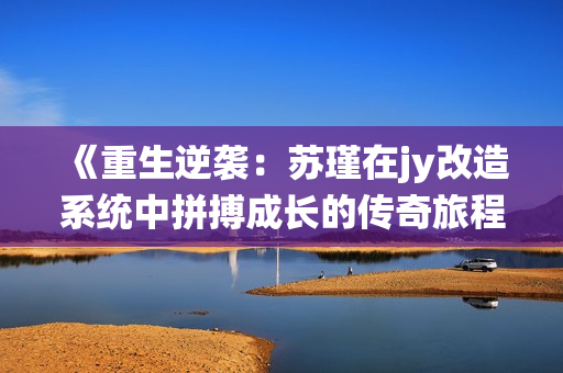 《重生逆袭：苏瑾在jy改造系统中拼搏成长的传奇旅程》