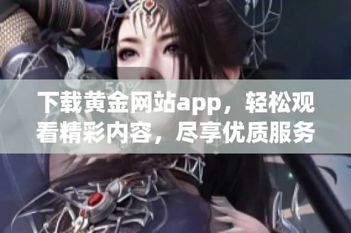 下载黄金网站app，轻松观看精彩内容，尽享优质服务