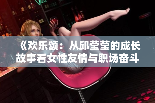 《欢乐颂：从邱莹莹的成长故事看女性友情与职场奋斗》
