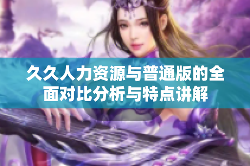 久久人力资源与普通版的全面对比分析与特点讲解