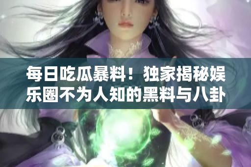 每日吃瓜暴料！独家揭秘娱乐圈不为人知的黑料与八卦