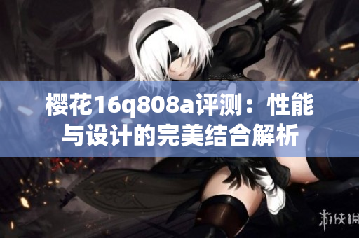 樱花16q808a评测：性能与设计的完美结合解析