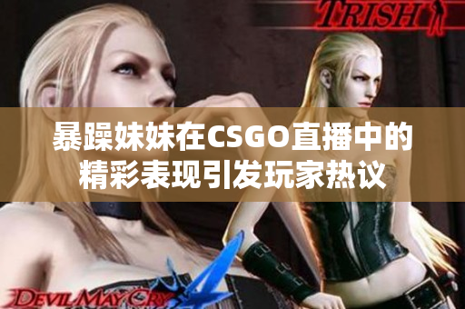 暴躁妹妹在CSGO直播中的精彩表现引发玩家热议