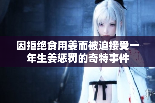 因拒绝食用姜而被迫接受一年生姜惩罚的奇特事件
