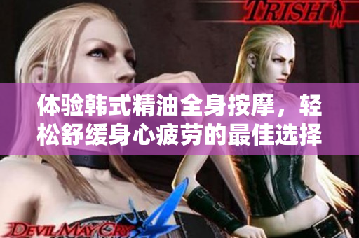体验韩式精油全身按摩，轻松舒缓身心疲劳的最佳选择