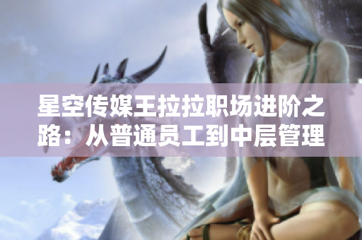 星空传媒王拉拉职场进阶之路：从普通员工到中层管理者的成长故事