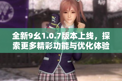 全新9幺1.0.7版本上线，探索更多精彩功能与优化体验