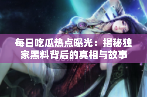 每日吃瓜热点曝光：揭秘独家黑料背后的真相与故事