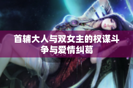 首辅大人与双女主的权谋斗争与爱情纠葛