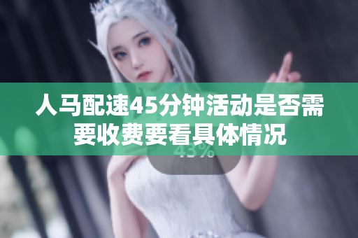 人马配速45分钟活动是否需要收费要看具体情况