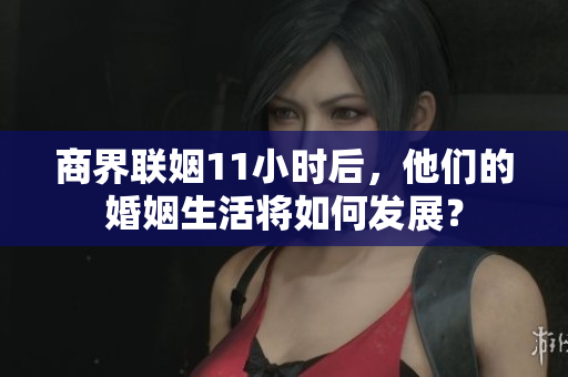 商界联姻11小时后，他们的婚姻生活将如何发展？