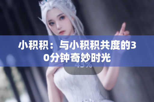 小积积：与小积积共度的30分钟奇妙时光