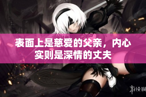 表面上是慈爱的父亲，内心实则是深情的丈夫