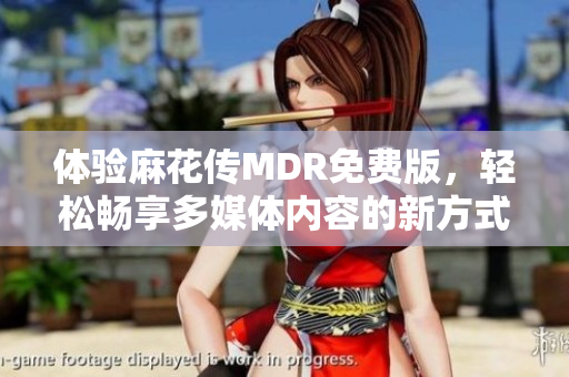 体验麻花传MDR免费版，轻松畅享多媒体内容的新方式