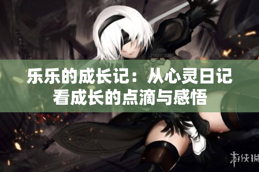 乐乐的成长记：从心灵日记看成长的点滴与感悟