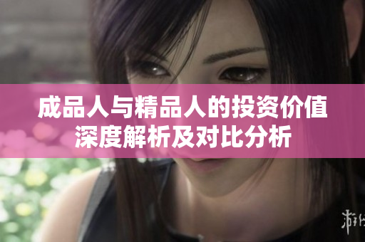 成品人与精品人的投资价值深度解析及对比分析