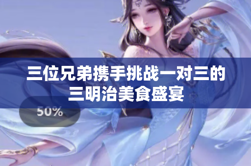 三位兄弟携手挑战一对三的三明治美食盛宴