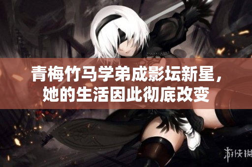 青梅竹马学弟成影坛新星，她的生活因此彻底改变