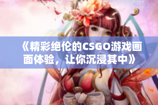 《精彩绝伦的CSGO游戏画面体验，让你沉浸其中》