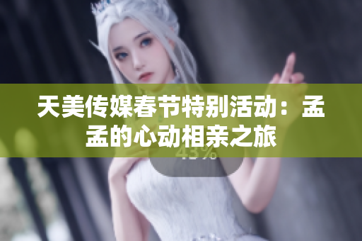 天美传媒春节特别活动：孟孟的心动相亲之旅