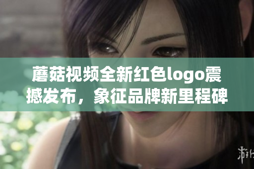 蘑菇视频全新红色logo震撼发布，象征品牌新里程碑
