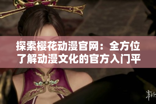 探索樱花动漫官网：全方位了解动漫文化的官方入门平台