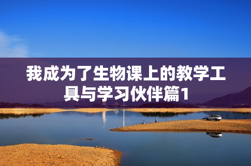 我成为了生物课上的教学工具与学习伙伴篇1