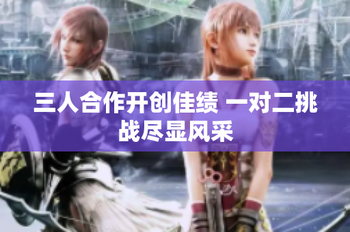 三人合作开创佳绩 一对二挑战尽显风采