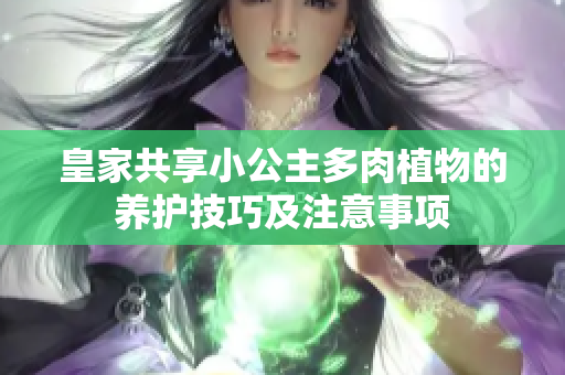 皇家共享小公主多肉植物的养护技巧及注意事项