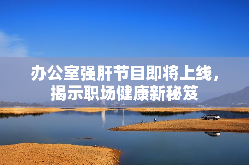 办公室强肝节目即将上线，揭示职场健康新秘笈