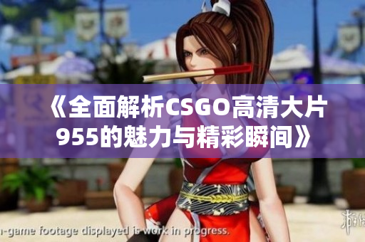《全面解析CSGO高清大片955的魅力与精彩瞬间》