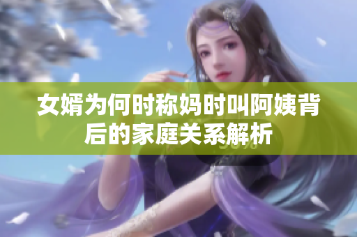 女婿为何时称妈时叫阿姨背后的家庭关系解析