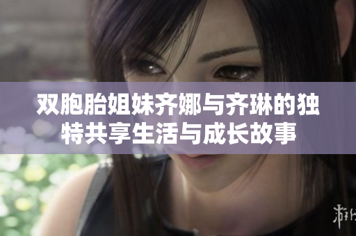 双胞胎姐妹齐娜与齐琳的独特共享生活与成长故事