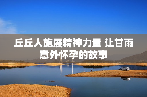 丘丘人施展精神力量 让甘雨意外怀孕的故事