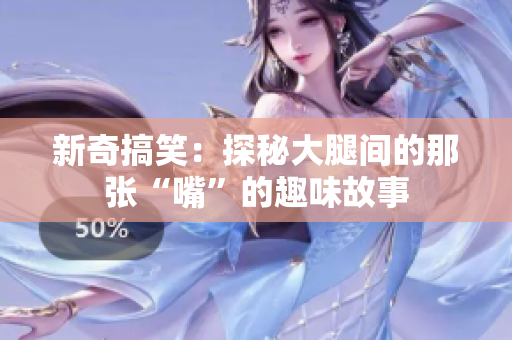 新奇搞笑：探秘大腿间的那张“嘴”的趣味故事