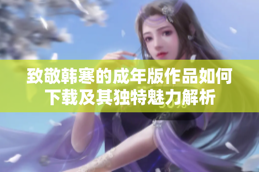 致敬韩寒的成年版作品如何下载及其独特魅力解析
