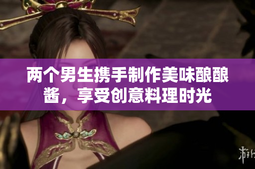 两个男生携手制作美味酿酿酱，享受创意料理时光