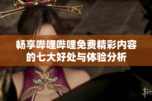 畅享哔哩哔哩免费精彩内容的七大好处与体验分析