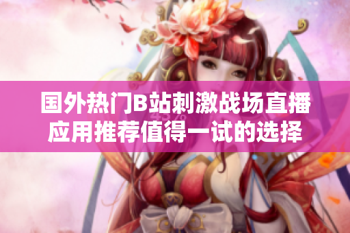 国外热门B站刺激战场直播应用推荐值得一试的选择