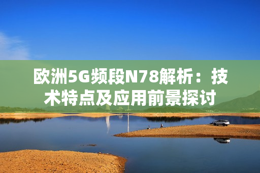 欧洲5G频段N78解析：技术特点及应用前景探讨