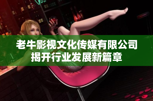 老牛影视文化传媒有限公司揭开行业发展新篇章