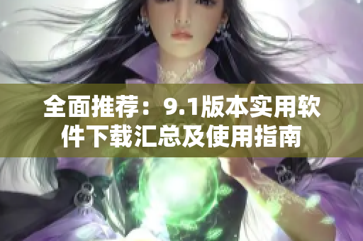 全面推荐：9.1版本实用软件下载汇总及使用指南