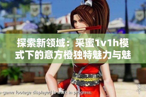探索新领域：采蜜1v1h模式下的意方橙独特魅力与魅影
